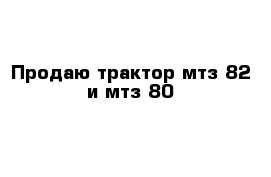 Продаю трактор мтз 82 и мтз 80